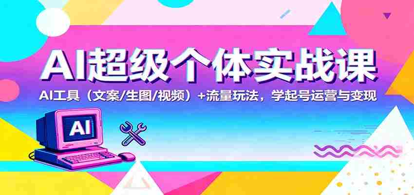 AI超级个体实战课:AI 工具(文案/生图/视频)+ 流量玩法,学起号运营与变现-知简网创