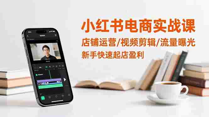 小红书电商实战课:店铺运营/视频剪辑/流量曝光,新手快速起店盈利-知简网创