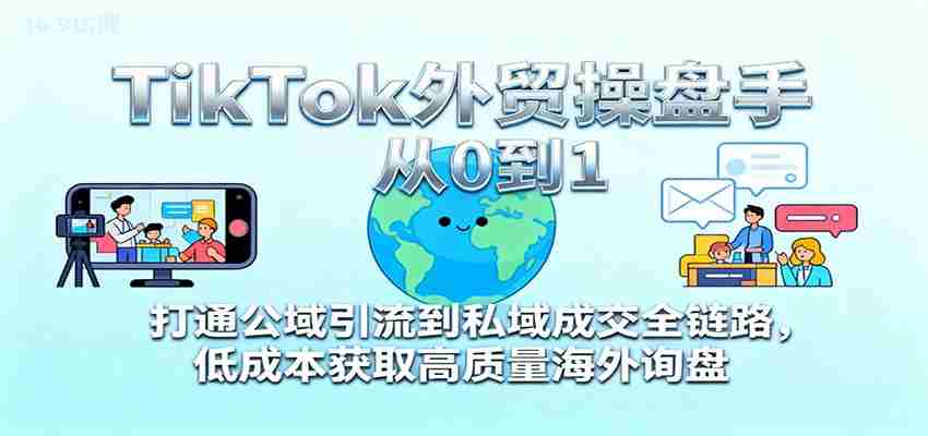 TikTok外贸操盘手从0到1,打通公域引流到私域成交全链路,低成本获取高质量海外询盘-知简网创