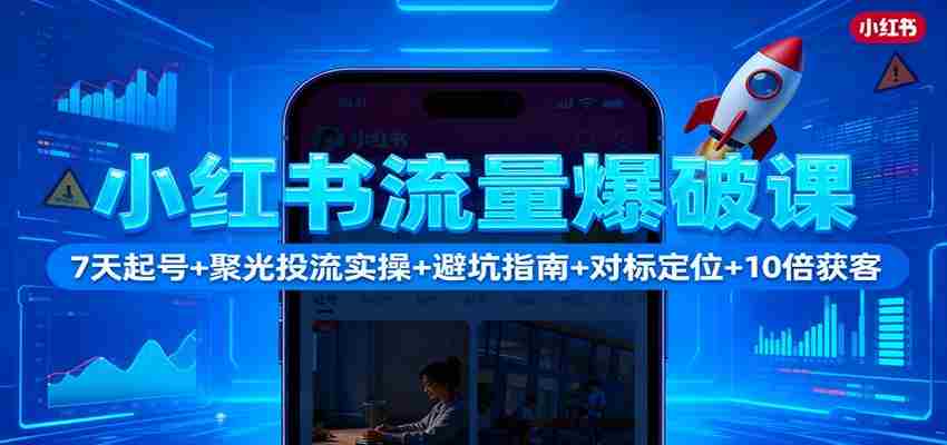 小红书流量爆破课:7天起号+聚光投流实操+避坑指南+对标定位+10倍获客-知简网创