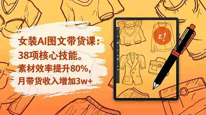 女装AI图文带货课:38项核心技能,素材效率提升80%,月带货收入增加3w+-知简网创