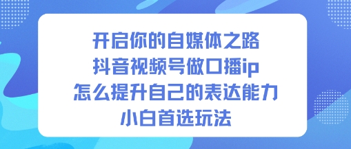 开启你的自媒体之路，抖音视频号做口播ip，怎么提升自己的表达能力，小白首选玩法-知学云创