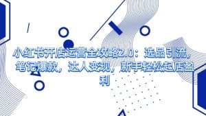 小红书开店运营全攻略2.0：选品引流，笔记爆款，达人变现，新手轻松起店盈利-知简网创