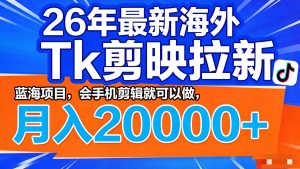2026海外TK剪映拉新蓝海项目,会手机剪辑即可操作,轻松月入2万+-云创联盟